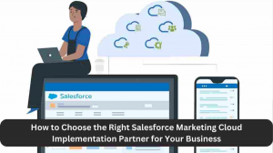 How to Choose the Right Salesforce Marketing Cloud Implementation Partner for Your Business